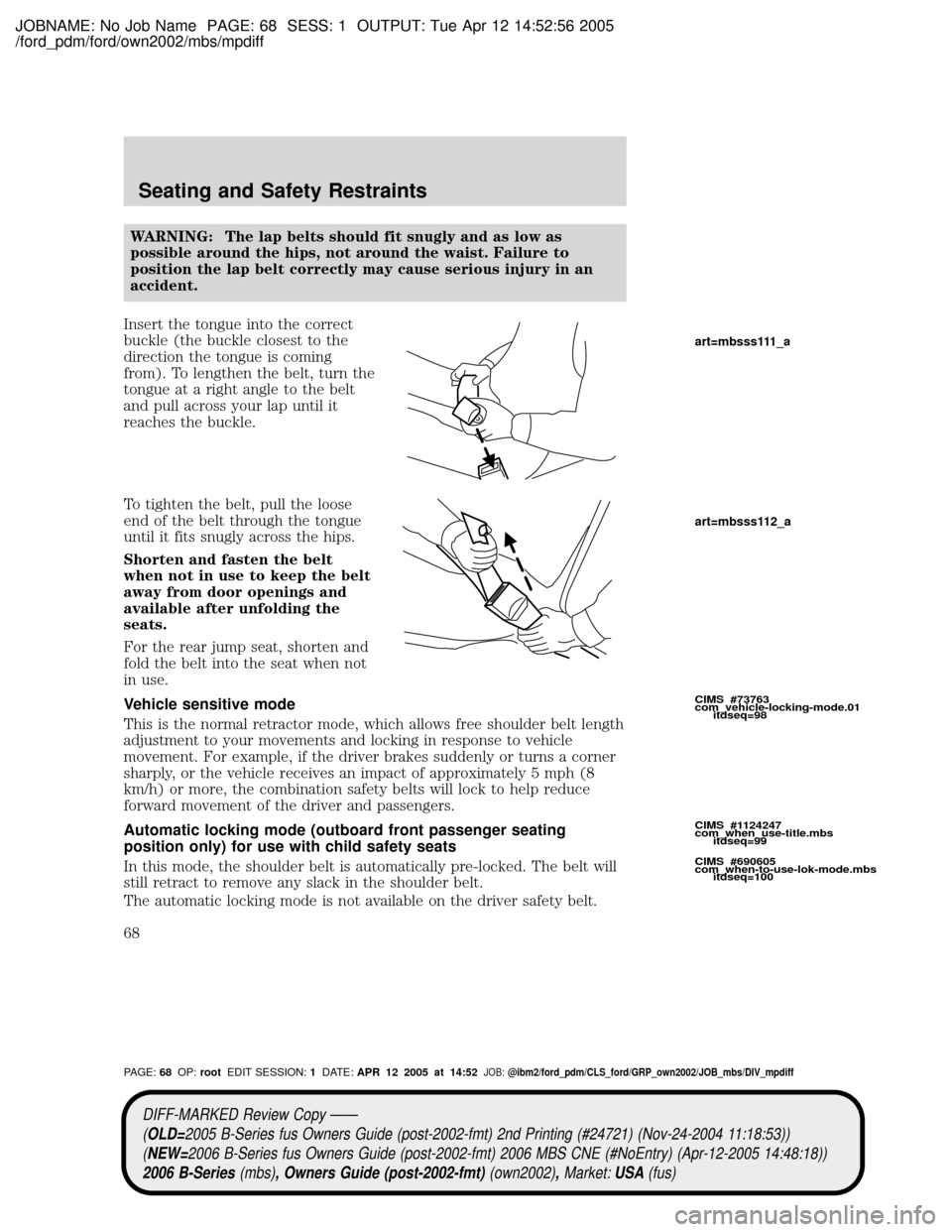 MAZDA MODEL B2300 TRUCK 2006 Owners Manual (in English) JOBNAME: No Job Name PAGE: 68 SESS: 1 OUTPUT: Tue Apr 12 14:52:56 2005
/ford_pdm/ford/own2002/mbs/mpdiff
WARNING: The lap belts should fit snugly and as low as
possible around the hips, not around the MAZDA MODEL B2300 TRUCK 2006 Owners Manual (in English) JOBNAME: No Job Name PAGE: 68 SESS: 1 OUTPUT: Tue Apr 12 14:52:56 2005
/ford_pdm/ford/own2002/mbs/mpdiff
WARNING: The lap belts should fit snugly and as low as
possible around the hips, not around the
