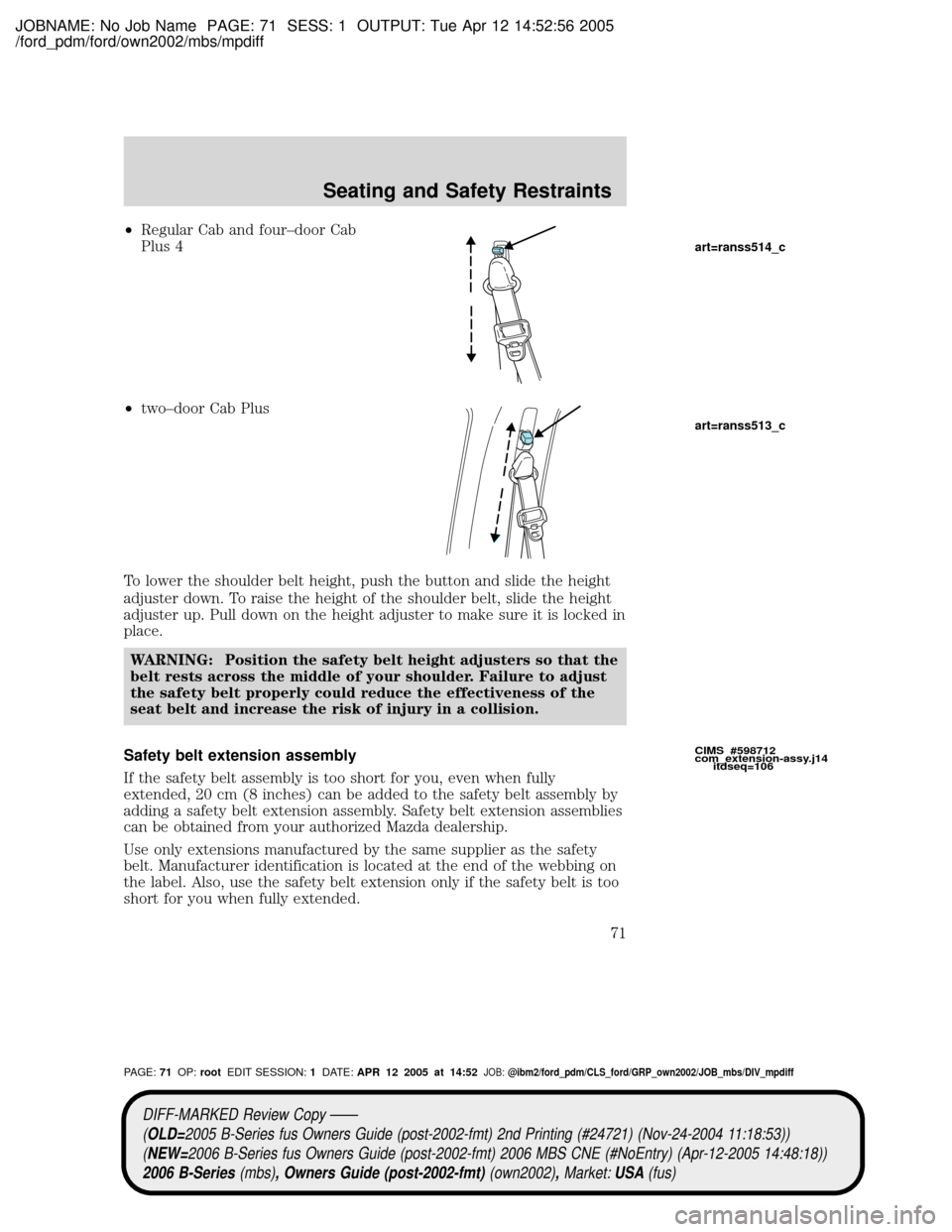 MAZDA MODEL B2300 TRUCK 2006 Owners Manual (in English) JOBNAME: No Job Name PAGE: 71 SESS: 1 OUTPUT: Tue Apr 12 14:52:56 2005
/ford_pdm/ford/own2002/mbs/mpdiff
²Regular Cab and four±door Cab
Plus 4
²two±door Cab Plus
To lower the shoulder belt height, MAZDA MODEL B2300 TRUCK 2006 Owners Manual (in English) JOBNAME: No Job Name PAGE: 71 SESS: 1 OUTPUT: Tue Apr 12 14:52:56 2005
/ford_pdm/ford/own2002/mbs/mpdiff
²Regular Cab and four±door Cab
Plus 4
²two±door Cab Plus
To lower the shoulder belt height,