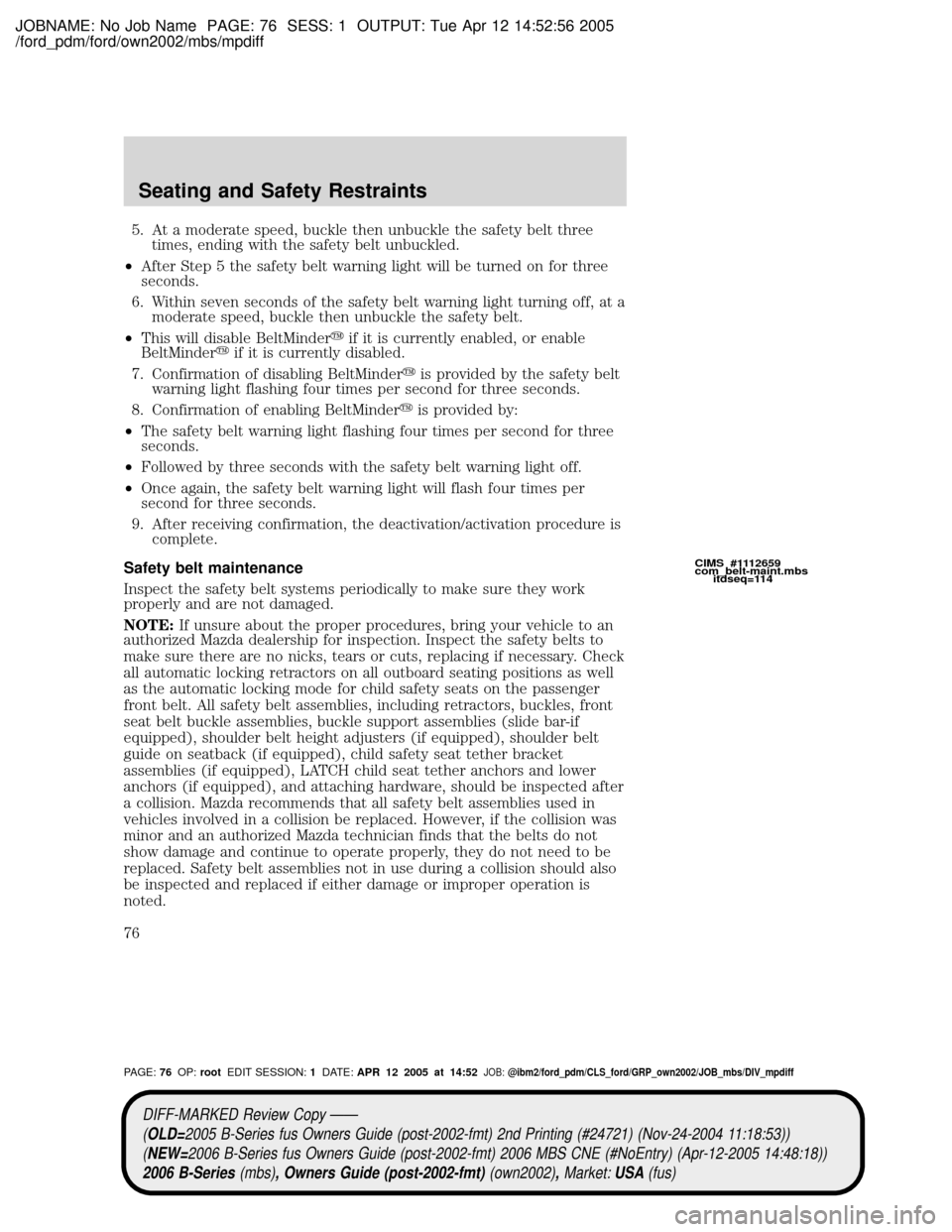 MAZDA MODEL B2300 TRUCK 2006 (in English) Manual PDF JOBNAME: No Job Name PAGE: 76 SESS: 1 OUTPUT: Tue Apr 12 14:52:56 2005
/ford_pdm/ford/own2002/mbs/mpdiff
5. At a moderate speed, buckle then unbuckle the safety belt three
times, ending with the safet MAZDA MODEL B2300 TRUCK 2006 (in English) Manual PDF JOBNAME: No Job Name PAGE: 76 SESS: 1 OUTPUT: Tue Apr 12 14:52:56 2005
/ford_pdm/ford/own2002/mbs/mpdiff
5. At a moderate speed, buckle then unbuckle the safety belt three
times, ending with the safet