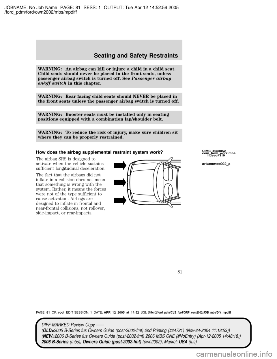 MAZDA MODEL B2300 TRUCK 2006 (in English) Manual Online JOBNAME: No Job Name PAGE: 81 SESS: 1 OUTPUT: Tue Apr 12 14:52:56 2005
/ford_pdm/ford/own2002/mbs/mpdiff
WARNING: An airbag can kill or injure a child in a child seat.
Child seats should never be plac MAZDA MODEL B2300 TRUCK 2006 (in English) Manual Online JOBNAME: No Job Name PAGE: 81 SESS: 1 OUTPUT: Tue Apr 12 14:52:56 2005
/ford_pdm/ford/own2002/mbs/mpdiff
WARNING: An airbag can kill or injure a child in a child seat.
Child seats should never be plac