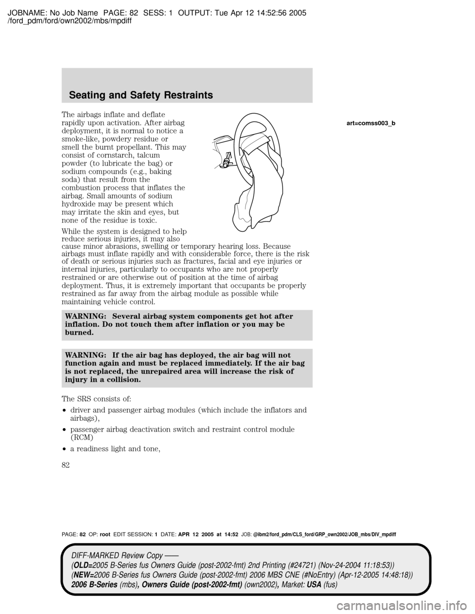 MAZDA MODEL B2300 TRUCK 2006 (in English) Manual Online JOBNAME: No Job Name PAGE: 82 SESS: 1 OUTPUT: Tue Apr 12 14:52:56 2005
/ford_pdm/ford/own2002/mbs/mpdiff
The airbags inflate and deflate
rapidly upon activation. After airbag
deployment, it is normal MAZDA MODEL B2300 TRUCK 2006 (in English) Manual Online JOBNAME: No Job Name PAGE: 82 SESS: 1 OUTPUT: Tue Apr 12 14:52:56 2005
/ford_pdm/ford/own2002/mbs/mpdiff
The airbags inflate and deflate
rapidly upon activation. After airbag
deployment, it is normal