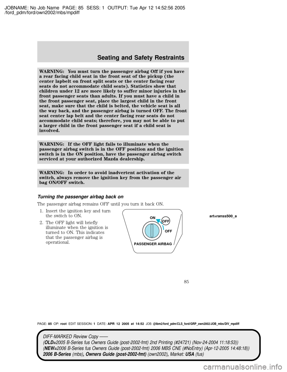MAZDA MODEL B2300 TRUCK 2006 (in English) Manual Online JOBNAME: No Job Name PAGE: 85 SESS: 1 OUTPUT: Tue Apr 12 14:52:56 2005
/ford_pdm/ford/own2002/mbs/mpdiff
WARNING: You must turn the passenger airbag Off if you have
a rear facing child seat in the fro MAZDA MODEL B2300 TRUCK 2006 (in English) Manual Online JOBNAME: No Job Name PAGE: 85 SESS: 1 OUTPUT: Tue Apr 12 14:52:56 2005
/ford_pdm/ford/own2002/mbs/mpdiff
WARNING: You must turn the passenger airbag Off if you have
a rear facing child seat in the fro