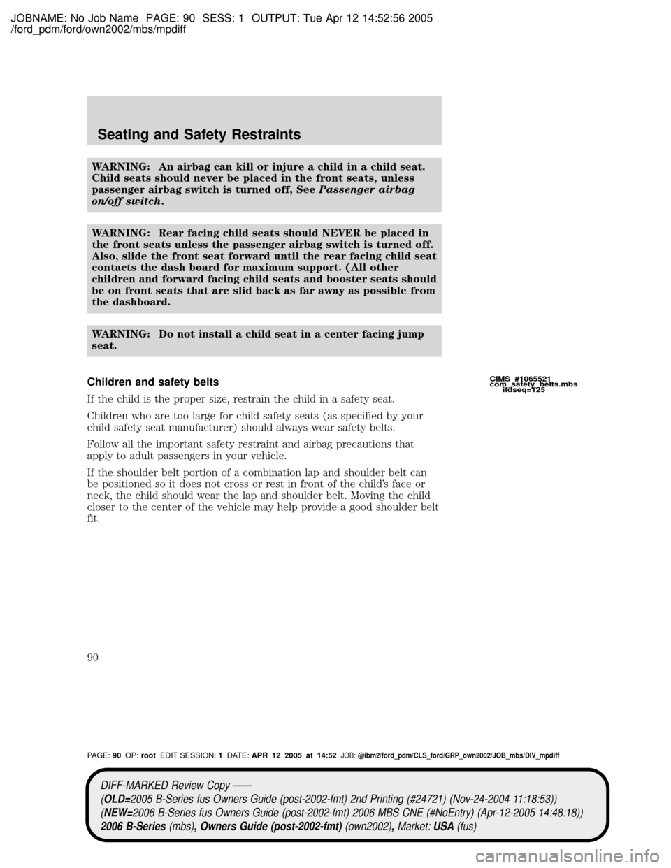 MAZDA MODEL B2300 TRUCK 2006 (in English) Manual Online JOBNAME: No Job Name PAGE: 90 SESS: 1 OUTPUT: Tue Apr 12 14:52:56 2005
/ford_pdm/ford/own2002/mbs/mpdiff
WARNING: An airbag can kill or injure a child in a child seat.
Child seats should never be plac MAZDA MODEL B2300 TRUCK 2006 (in English) Manual Online JOBNAME: No Job Name PAGE: 90 SESS: 1 OUTPUT: Tue Apr 12 14:52:56 2005
/ford_pdm/ford/own2002/mbs/mpdiff
WARNING: An airbag can kill or injure a child in a child seat.
Child seats should never be plac