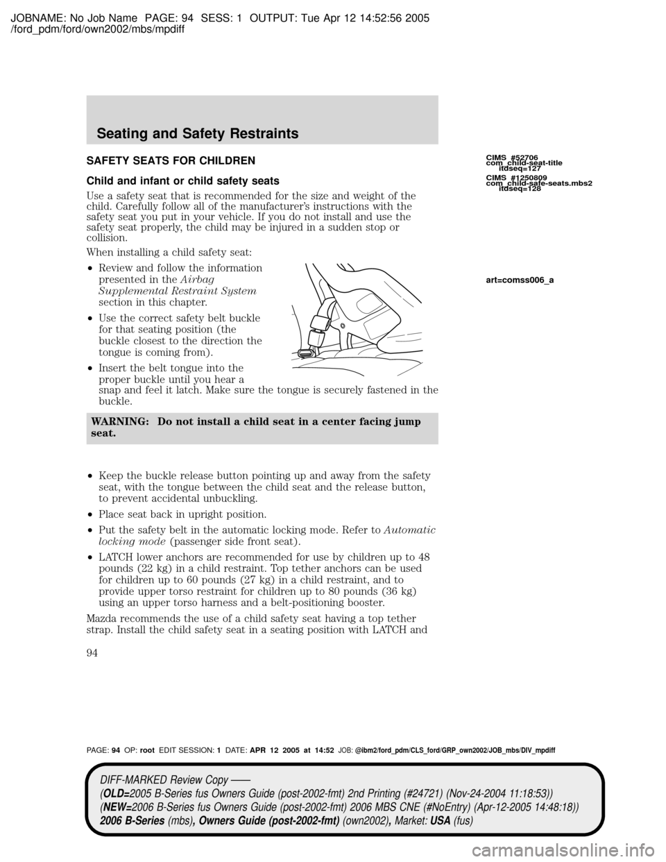 MAZDA MODEL B2300 TRUCK 2006 Owners Manual (in English) JOBNAME: No Job Name PAGE: 94 SESS: 1 OUTPUT: Tue Apr 12 14:52:56 2005
/ford_pdm/ford/own2002/mbs/mpdiff
SAFETY SEATS FOR CHILDREN
Child and infant or child safety seats
Use a safety seat that is reco MAZDA MODEL B2300 TRUCK 2006 Owners Manual (in English) JOBNAME: No Job Name PAGE: 94 SESS: 1 OUTPUT: Tue Apr 12 14:52:56 2005
/ford_pdm/ford/own2002/mbs/mpdiff
SAFETY SEATS FOR CHILDREN
Child and infant or child safety seats
Use a safety seat that is reco