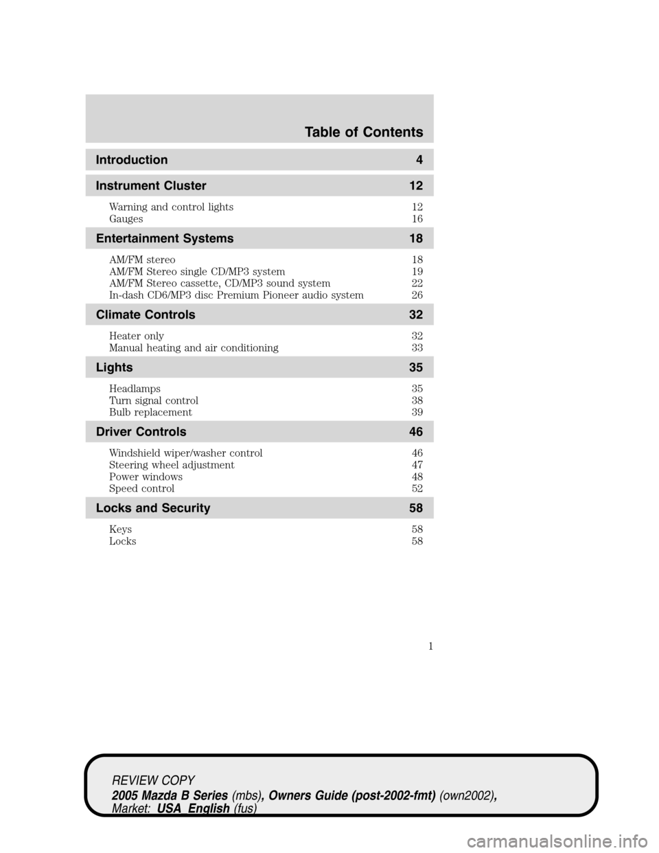 MAZDA MODEL B2300 TRUCK 2005 Owners Manual (in English) Introduction 4
Instrument Cluster 12
Warning and control lights 12
Gauges 16
Entertainment Systems 18
AM/FM stereo 18
AM/FM Stereo single CD/MP3 system 19
AM/FM Stereo cassette, CD/MP3 sound system 22 MAZDA MODEL B2300 TRUCK 2005 Owners Manual (in English) Introduction 4
Instrument Cluster 12
Warning and control lights 12
Gauges 16
Entertainment Systems 18
AM/FM stereo 18
AM/FM Stereo single CD/MP3 system 19
AM/FM Stereo cassette, CD/MP3 sound system 22