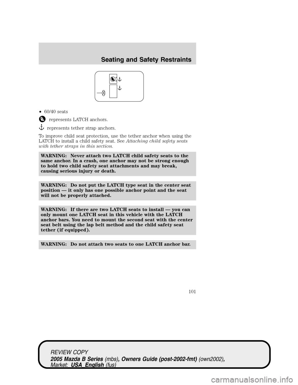 MAZDA MODEL B2300 TRUCK 2005 Owners Manual (in English) •60/40 seats
represents LATCH anchors.
represents tether strap anchors.
To improve child seat protection, use the tether anchor when using the
LATCH to install a child safety seat. SeeAttaching chil MAZDA MODEL B2300 TRUCK 2005 Owners Manual (in English) •60/40 seats
represents LATCH anchors.
represents tether strap anchors.
To improve child seat protection, use the tether anchor when using the
LATCH to install a child safety seat. SeeAttaching chil