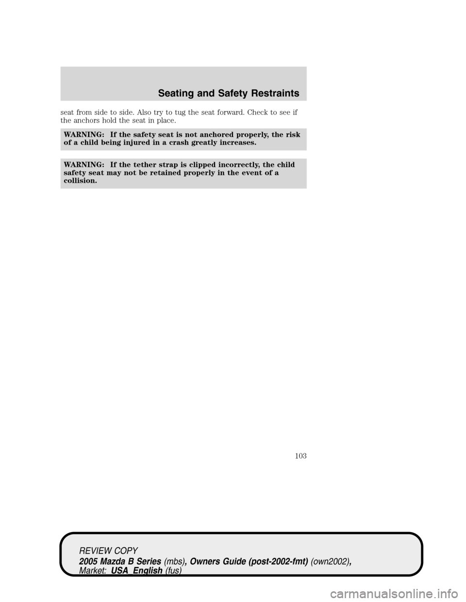MAZDA MODEL B2300 TRUCK 2005 Owners Manual (in English) seat from side to side. Also try to tug the seat forward. Check to see if
the anchors hold the seat in place.
WARNING: If the safety seat is not anchored properly, the risk
of a child being injured in MAZDA MODEL B2300 TRUCK 2005 Owners Manual (in English) seat from side to side. Also try to tug the seat forward. Check to see if
the anchors hold the seat in place.
WARNING: If the safety seat is not anchored properly, the risk
of a child being injured in