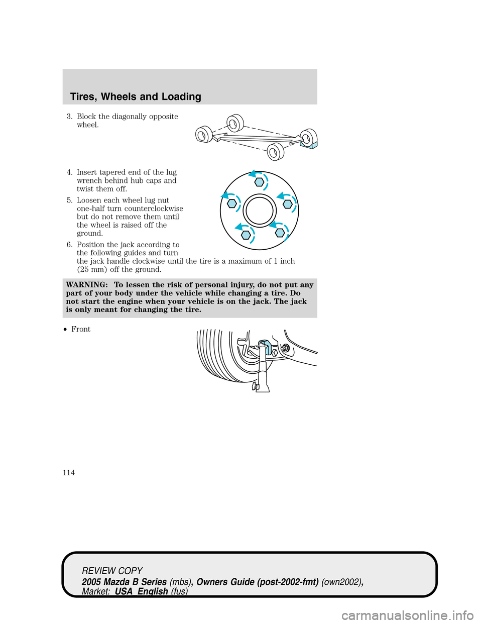 MAZDA MODEL B2300 TRUCK 2005  Owners Manual (in English) 3. Block the diagonally opposite
wheel.
4. Insert tapered end of the lug
wrench behind hub caps and
twist them off.
5. Loosen each wheel lug nut
one-half turn counterclockwise
but do not remove them u