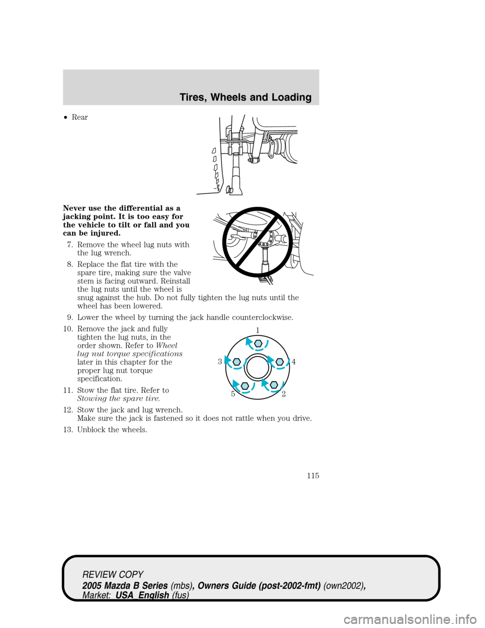MAZDA MODEL B2300 TRUCK 2005  Owners Manual (in English) •Rear
Never use the differential as a
jacking point. It is too easy for
the vehicle to tilt or fall and you
can be injured.
7. Remove the wheel lug nuts with
the lug wrench.
8. Replace the flat tire