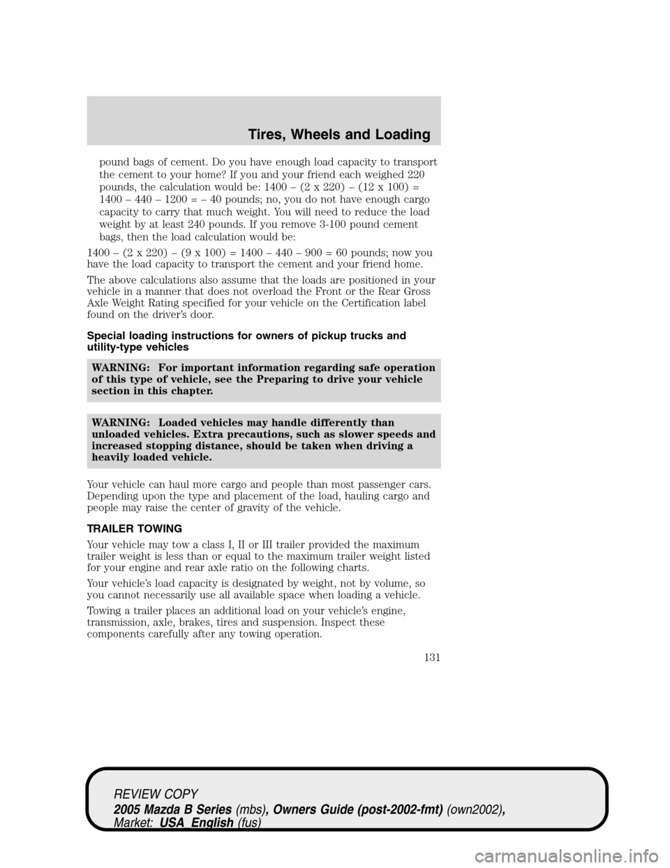 MAZDA MODEL B2300 TRUCK 2005  Owners Manual (in English) pound bags of cement. Do you have enough load capacity to transport
the cement to your home? If you and your friend each weighed 220
pounds, the calculation would be: 1400–(2 x 220)–(12 x 100) =
1