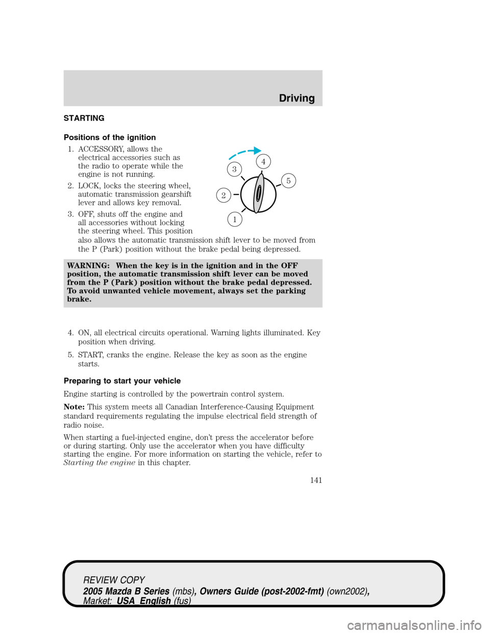 MAZDA MODEL B2300 TRUCK 2005   (in English) User Guide STARTING
Positions of the ignition
1. ACCESSORY, allows the
electrical accessories such as
the radio to operate while the
engine is not running.
2. LOCK, locks the steering wheel,
automatic transmissi