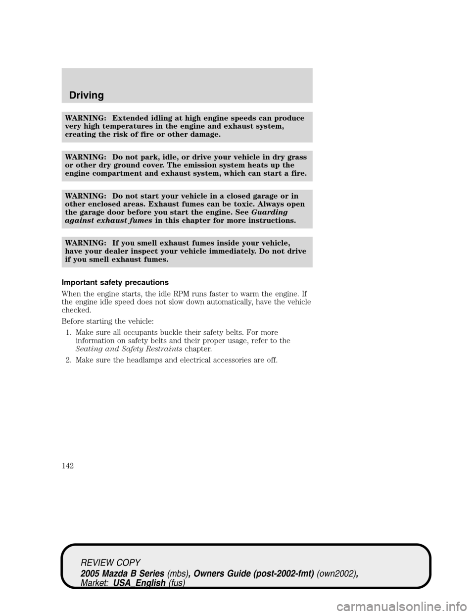 MAZDA MODEL B2300 TRUCK 2005  Owners Manual (in English) WARNING: Extended idling at high engine speeds can produce
very high temperatures in the engine and exhaust system,
creating the risk of fire or other damage.
WARNING: Do not park, idle, or drive your