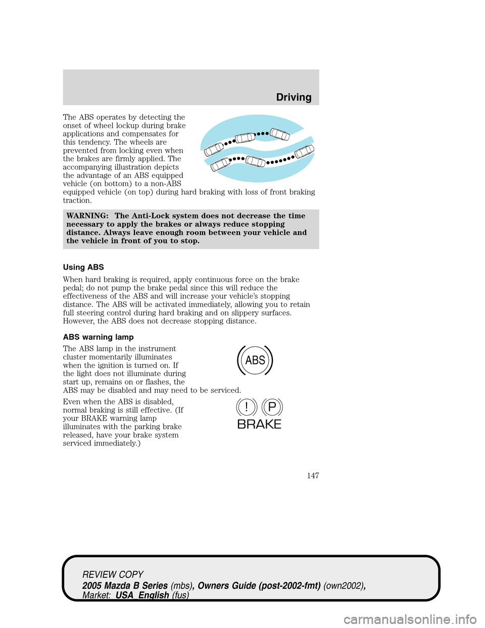 MAZDA MODEL B2300 TRUCK 2005  Owners Manual (in English) The ABS operates by detecting the
onset of wheel lockup during brake
applications and compensates for
this tendency. The wheels are
prevented from locking even when
the brakes are firmly applied. The
