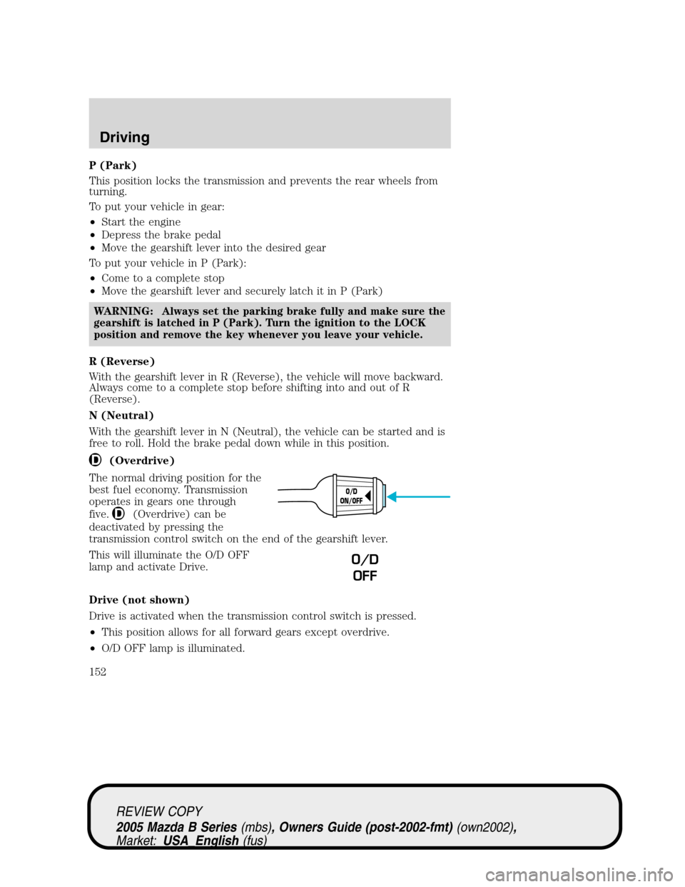 MAZDA MODEL B2300 TRUCK 2005 (in English) Owners Manual P (Park)
This position locks the transmission and prevents the rear wheels from
turning.
To put your vehicle in gear:
•Start the engine
•Depress the brake pedal
•Move the gearshift lever into th MAZDA MODEL B2300 TRUCK 2005 (in English) Owners Manual P (Park)
This position locks the transmission and prevents the rear wheels from
turning.
To put your vehicle in gear:
•Start the engine
•Depress the brake pedal
•Move the gearshift lever into th