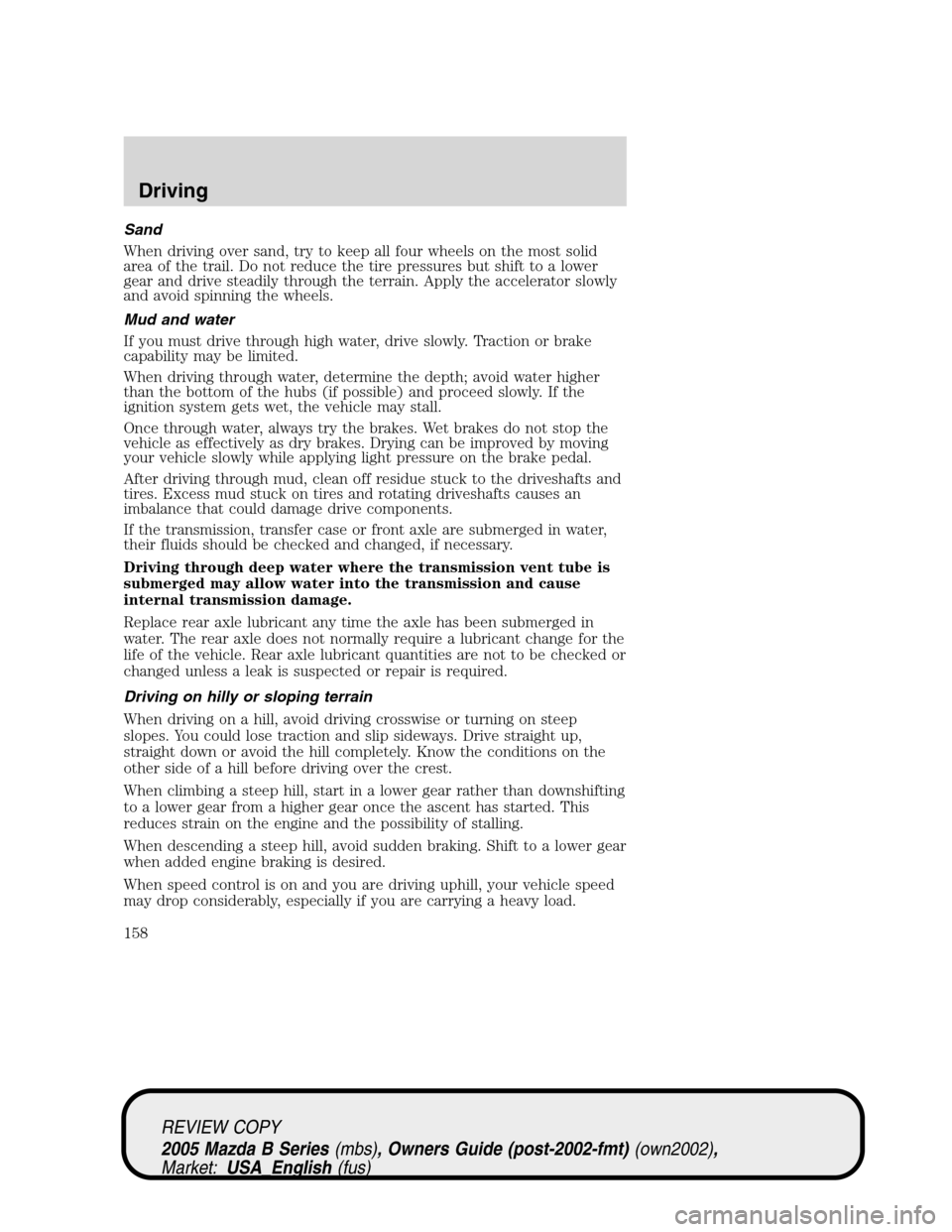 MAZDA MODEL B2300 TRUCK 2005  Owners Manual (in English) Sand
When driving over sand, try to keep all four wheels on the most solid
area of the trail. Do not reduce the tire pressures but shift to a lower
gear and drive steadily through the terrain. Apply t
