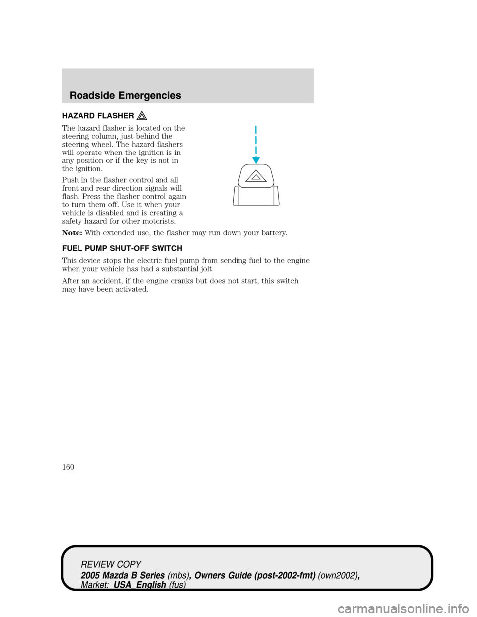 MAZDA MODEL B2300 TRUCK 2005  Owners Manual (in English) HAZARD FLASHER
The hazard flasher is located on the
steering column, just behind the
steering wheel. The hazard flashers
will operate when the ignition is in
any position or if the key is not in
the i MAZDA MODEL B2300 TRUCK 2005  Owners Manual (in English) HAZARD FLASHER
The hazard flasher is located on the
steering column, just behind the
steering wheel. The hazard flashers
will operate when the ignition is in
any position or if the key is not in
the i