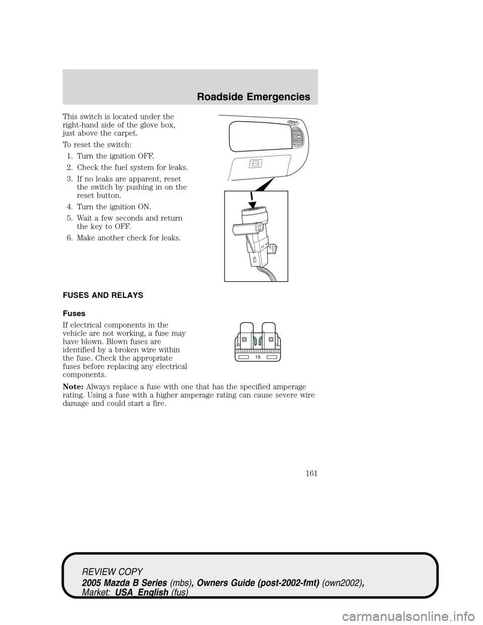 MAZDA MODEL B2300 TRUCK 2005  Owners Manual (in English) This switch is located under the
right-hand side of the glove box,
just above the carpet.
To reset the switch:
1. Turn the ignition OFF.
2. Check the fuel system for leaks.
3. If no leaks are apparent MAZDA MODEL B2300 TRUCK 2005  Owners Manual (in English) This switch is located under the
right-hand side of the glove box,
just above the carpet.
To reset the switch:
1. Turn the ignition OFF.
2. Check the fuel system for leaks.
3. If no leaks are apparent