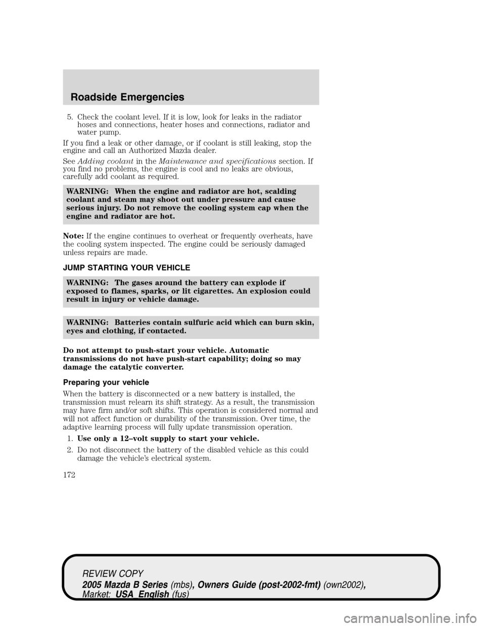 MAZDA MODEL B2300 TRUCK 2005 (in English) Owners Manual 5. Check the coolant level. If it is low, look for leaks in the radiator
hoses and connections, heater hoses and connections, radiator and
water pump.
If you find a leak or other damage, or if coolant MAZDA MODEL B2300 TRUCK 2005 (in English) Owners Manual 5. Check the coolant level. If it is low, look for leaks in the radiator
hoses and connections, heater hoses and connections, radiator and
water pump.
If you find a leak or other damage, or if coolant