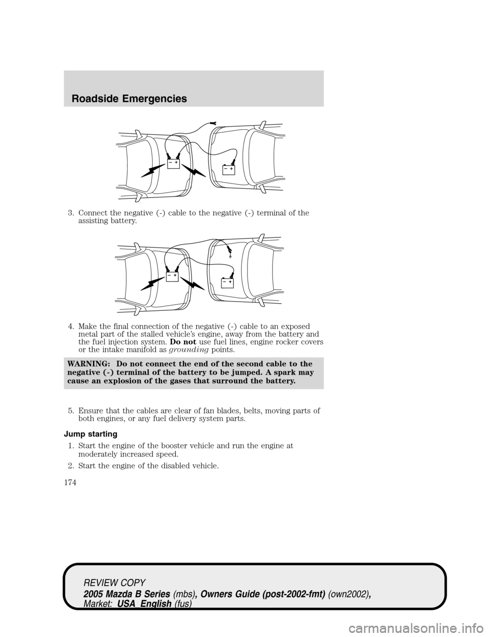 MAZDA MODEL B2300 TRUCK 2005  Owners Manual (in English) 3. Connect the negative (-) cable to the negative (-) terminal of the
assisting battery.
4. Make the final connection of the negative (-) cable to an exposed
metal part of the stalled vehicle’s engi