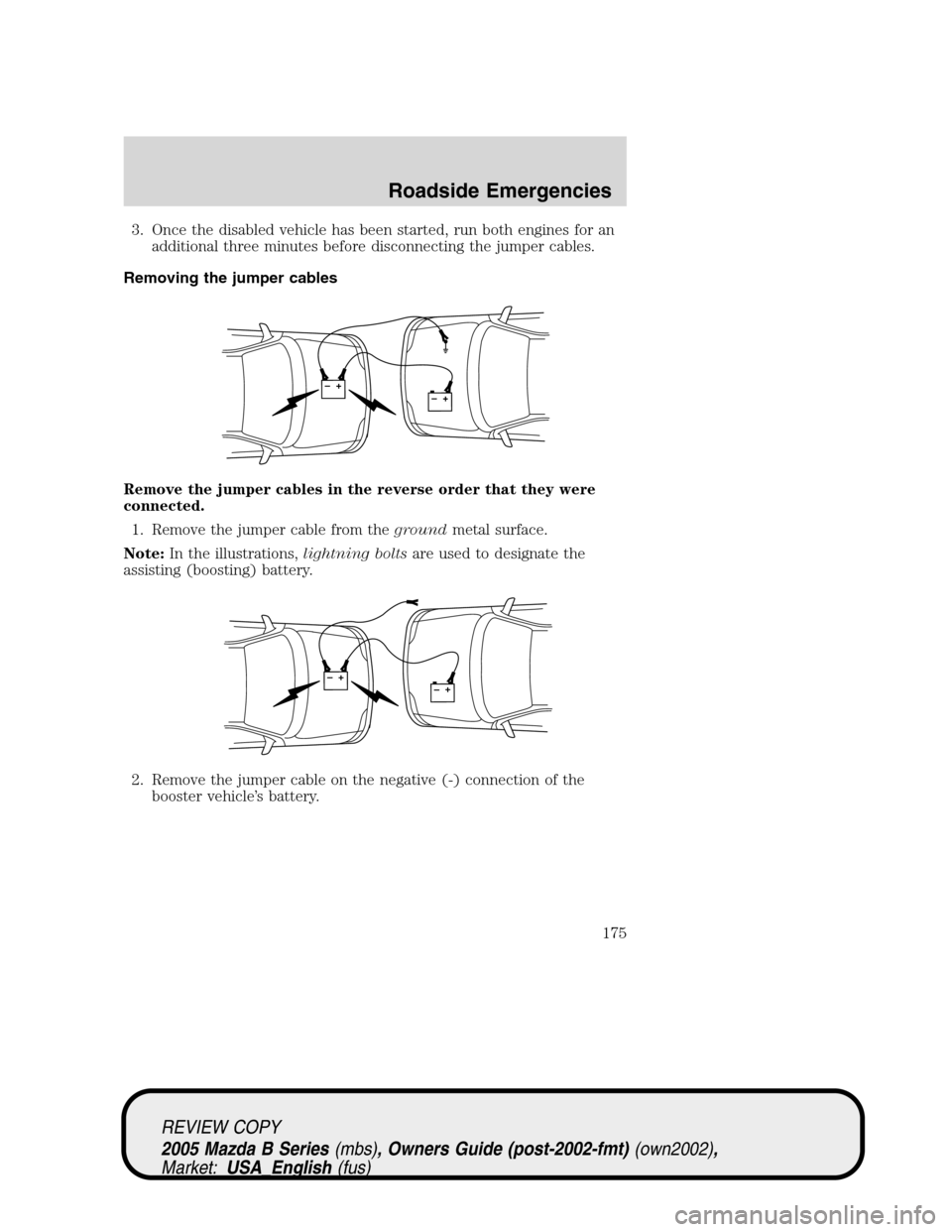MAZDA MODEL B2300 TRUCK 2005 Owners Manual (in English) 3. Once the disabled vehicle has been started, run both engines for an
additional three minutes before disconnecting the jumper cables.
Removing the jumper cables
Remove the jumper cables in the rever MAZDA MODEL B2300 TRUCK 2005 Owners Manual (in English) 3. Once the disabled vehicle has been started, run both engines for an
additional three minutes before disconnecting the jumper cables.
Removing the jumper cables
Remove the jumper cables in the rever