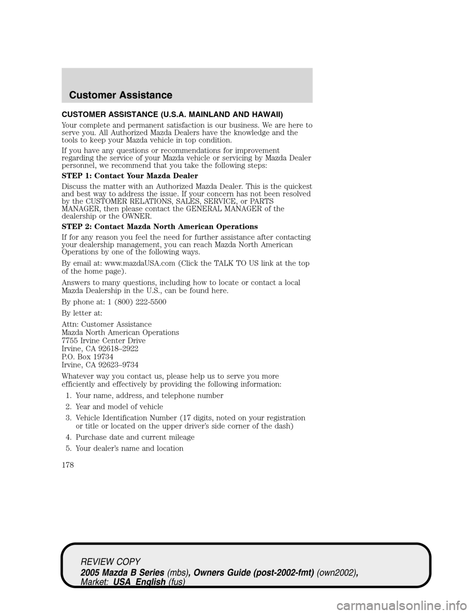 MAZDA MODEL B2300 TRUCK 2005 Owners Manual (in English) CUSTOMER ASSISTANCE (U.S.A. MAINLAND AND HAWAII)
Your complete and permanent satisfaction is our business. We are here to
serve you. All Authorized Mazda Dealers have the knowledge and the
tools to ke MAZDA MODEL B2300 TRUCK 2005 Owners Manual (in English) CUSTOMER ASSISTANCE (U.S.A. MAINLAND AND HAWAII)
Your complete and permanent satisfaction is our business. We are here to
serve you. All Authorized Mazda Dealers have the knowledge and the
tools to ke