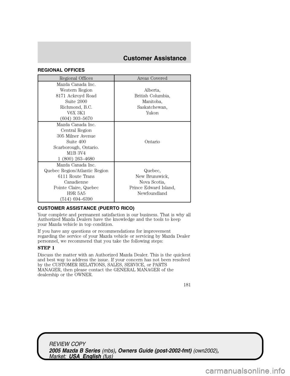 MAZDA MODEL B2300 TRUCK 2005  Owners Manual (in English) REGIONAL OFFICES
Regional Offices Areas Covered
Mazda Canada Inc.
Western Region
8171 Ackroyd Road
Suite 2000
Richmond, B.C.
V6X 3K1
(604) 303–5670Alberta,
British Columbia,
Manitoba,
Saskatchewan,
