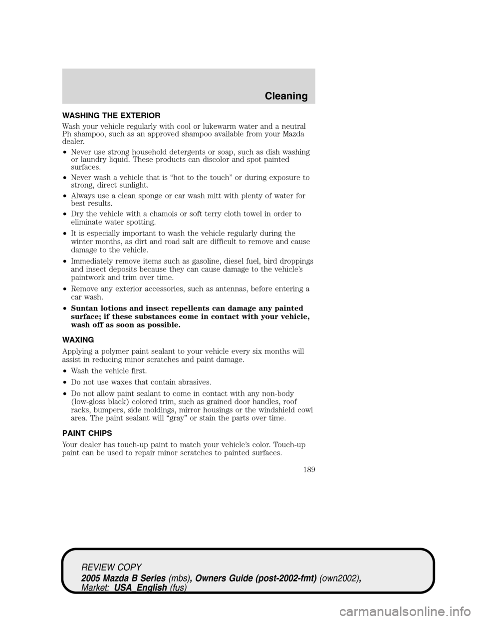 MAZDA MODEL B2300 TRUCK 2005  Owners Manual (in English) WASHING THE EXTERIOR
Wash your vehicle regularly with cool or lukewarm water and a neutral
Ph shampoo, such as an approved shampoo available from your Mazda
dealer.
•Never use strong household deter