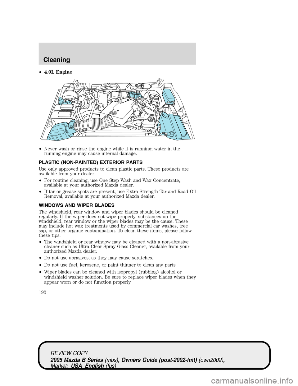 MAZDA MODEL B2300 TRUCK 2005  Owners Manual (in English) •4.0L Engine
•Never wash or rinse the engine while it is running; water in the
running engine may cause internal damage.
PLASTIC (NON-PAINTED) EXTERIOR PARTS
Use only approved products to clean pl