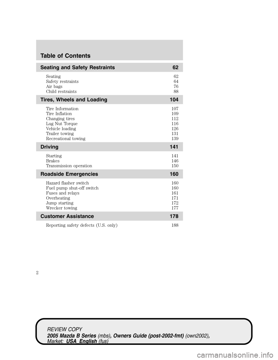 MAZDA MODEL B2300 TRUCK 2005 Owners Manual (in English) Seating and Safety Restraints 62
Seating 62
Safety restraints 64
Air bags 76
Child restraints 88
Tires, Wheels and Loading 104
Tire Information 107
Tire Inflation 109
Changing tires 112
Lug Nut Torque MAZDA MODEL B2300 TRUCK 2005 Owners Manual (in English) Seating and Safety Restraints 62
Seating 62
Safety restraints 64
Air bags 76
Child restraints 88
Tires, Wheels and Loading 104
Tire Information 107
Tire Inflation 109
Changing tires 112
Lug Nut Torque
