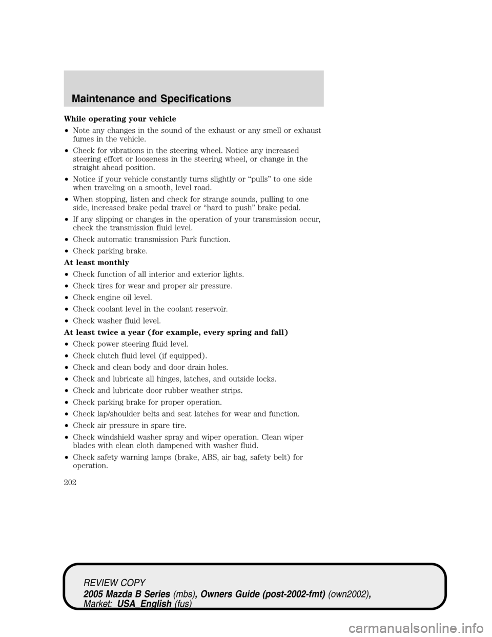 MAZDA MODEL B2300 TRUCK 2005 (in English) Owners Guide While operating your vehicle
•Note any changes in the sound of the exhaust or any smell or exhaust
fumes in the vehicle.
•Check for vibrations in the steering wheel. Notice any increased
steering MAZDA MODEL B2300 TRUCK 2005 (in English) Owners Guide While operating your vehicle
•Note any changes in the sound of the exhaust or any smell or exhaust
fumes in the vehicle.
•Check for vibrations in the steering wheel. Notice any increased
steering