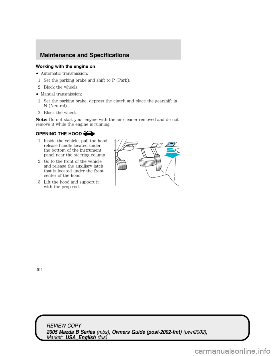 MAZDA MODEL B2300 TRUCK 2005 (in English) Owners Guide Working with the engine on
•Automatic transmission:
1. Set the parking brake and shift to P (Park).
2. Block the wheels.
•Manual transmission:
1. Set the parking brake, depress the clutch and plac MAZDA MODEL B2300 TRUCK 2005 (in English) Owners Guide Working with the engine on
•Automatic transmission:
1. Set the parking brake and shift to P (Park).
2. Block the wheels.
•Manual transmission:
1. Set the parking brake, depress the clutch and plac