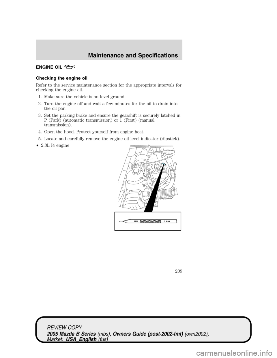 MAZDA MODEL B2300 TRUCK 2005 (in English) Owners Guide ENGINE OIL
Checking the engine oil
Refer to the service maintenance section for the appropriate intervals for
checking the engine oil.
1. Make sure the vehicle is on level ground.
2. Turn the engine o MAZDA MODEL B2300 TRUCK 2005 (in English) Owners Guide ENGINE OIL
Checking the engine oil
Refer to the service maintenance section for the appropriate intervals for
checking the engine oil.
1. Make sure the vehicle is on level ground.
2. Turn the engine o