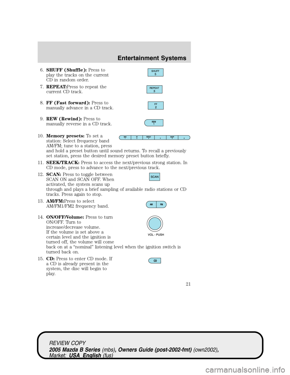 MAZDA MODEL B2300 TRUCK 2005   (in English) Owners Manual 6.SHUFF (Shuffle):Press to
play the tracks on the current
CD in random order.
7.REPEAT:Press to repeat the
current CD track.
8.FF (Fast forward):Press to
manually advance in a CD track.
9.REW (Rewind)