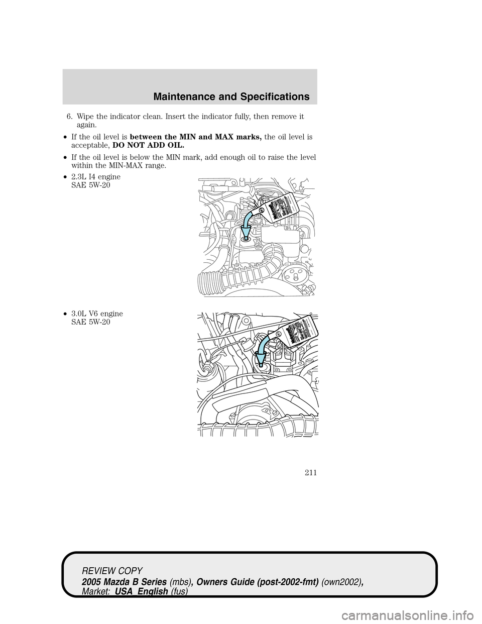 MAZDA MODEL B2300 TRUCK 2005  Owners Manual (in English) 6. Wipe the indicator clean. Insert the indicator fully, then remove it
again.
•If the oil level isbetween the MIN and MAX marks,the oil level is
acceptable,DO NOT ADD OIL.
•If the oil level is be