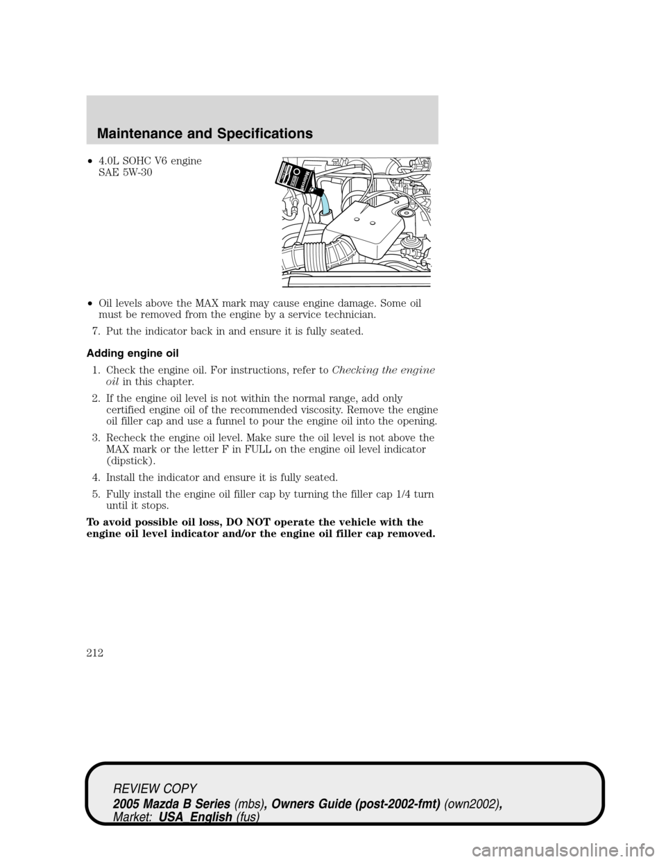 MAZDA MODEL B2300 TRUCK 2005  Owners Manual (in English) •4.0L SOHC V6 engine
SAE 5W-30
•Oil levels above the MAX mark may cause engine damage. Some oil
must be removed from the engine by a service technician.
7. Put the indicator back in and ensure it 