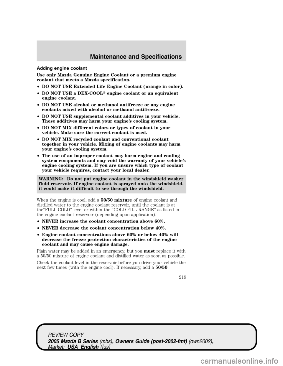 MAZDA MODEL B2300 TRUCK 2005  Owners Manual (in English) Adding engine coolant
Use only Mazda Genuine Engine Coolant or a premium engine
coolant that meets a Mazda specification.
•DO NOT USE Extended Life Engine Coolant (orange in color).
•DO NOT USE a 