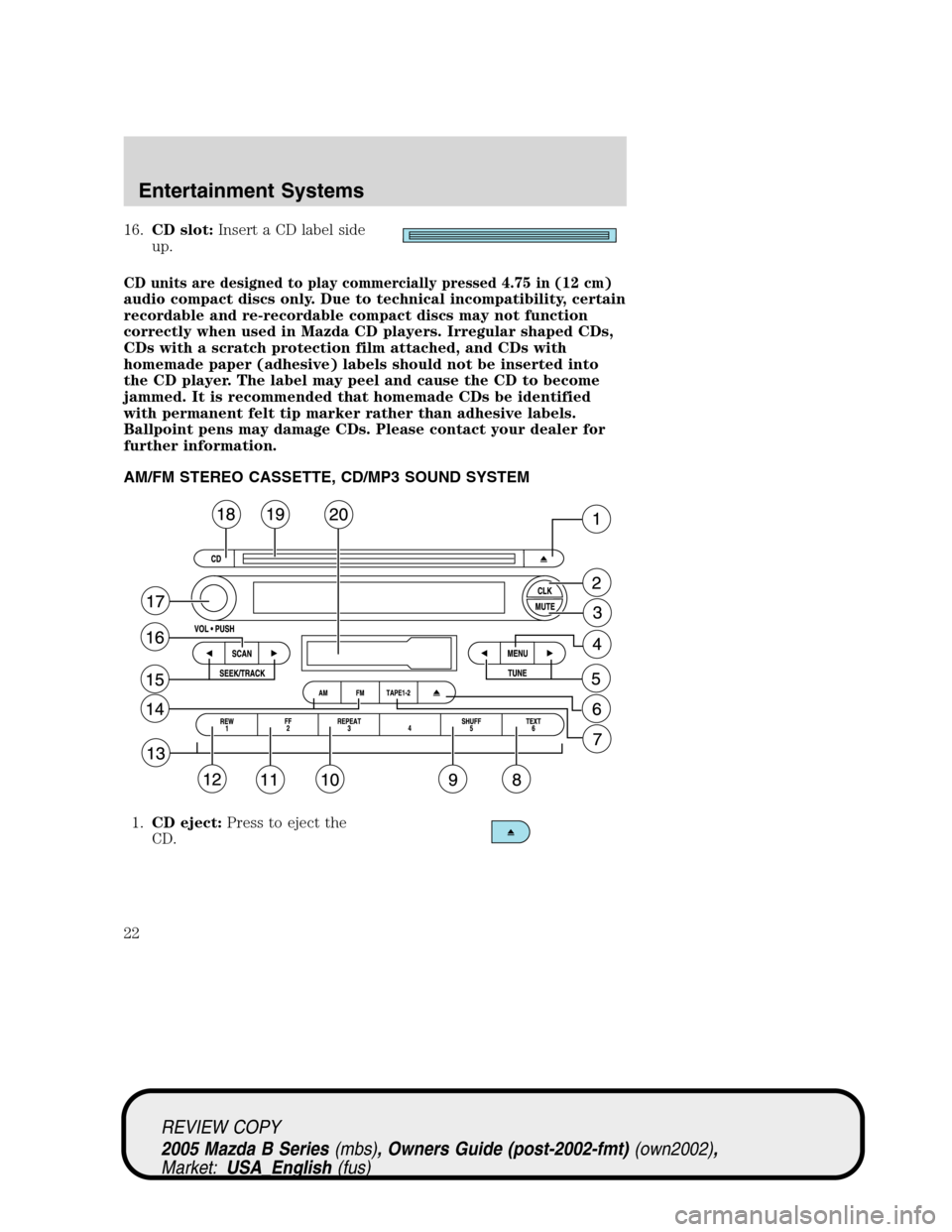 MAZDA MODEL B2300 TRUCK 2005   (in English) Owners Manual 16.CD slot:Insert a CD label side
up.
CD units are designed to play commercially pressed 4.75 in (12 cm)
audio compact discs only. Due to technical incompatibility, certain
recordable and re-recordabl