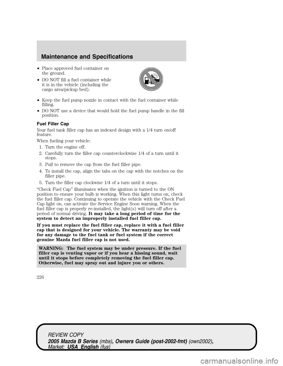MAZDA MODEL B2300 TRUCK 2005  Owners Manual (in English) •Place approved fuel container on
the ground.
•DO NOT fill a fuel container while
it is in the vehicle (including the
cargo area/pickup bed).
•Keep the fuel pump nozzle in contact with the fuel 