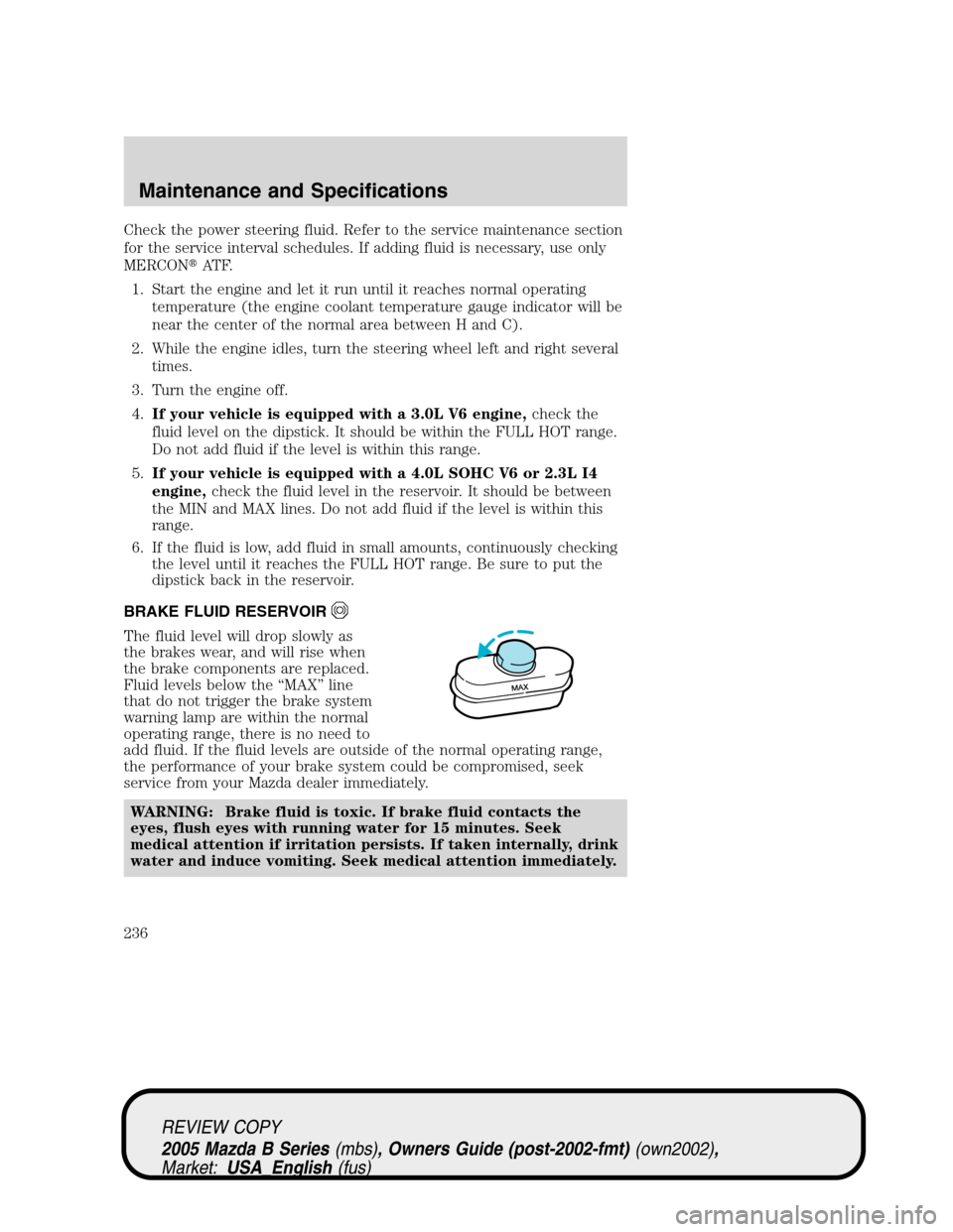 MAZDA MODEL B2300 TRUCK 2005  Owners Manual (in English) Check the power steering fluid. Refer to the service maintenance section
for the service interval schedules. If adding fluid is necessary, use only
MERCONAT F.
1. Start the engine and let it run unti