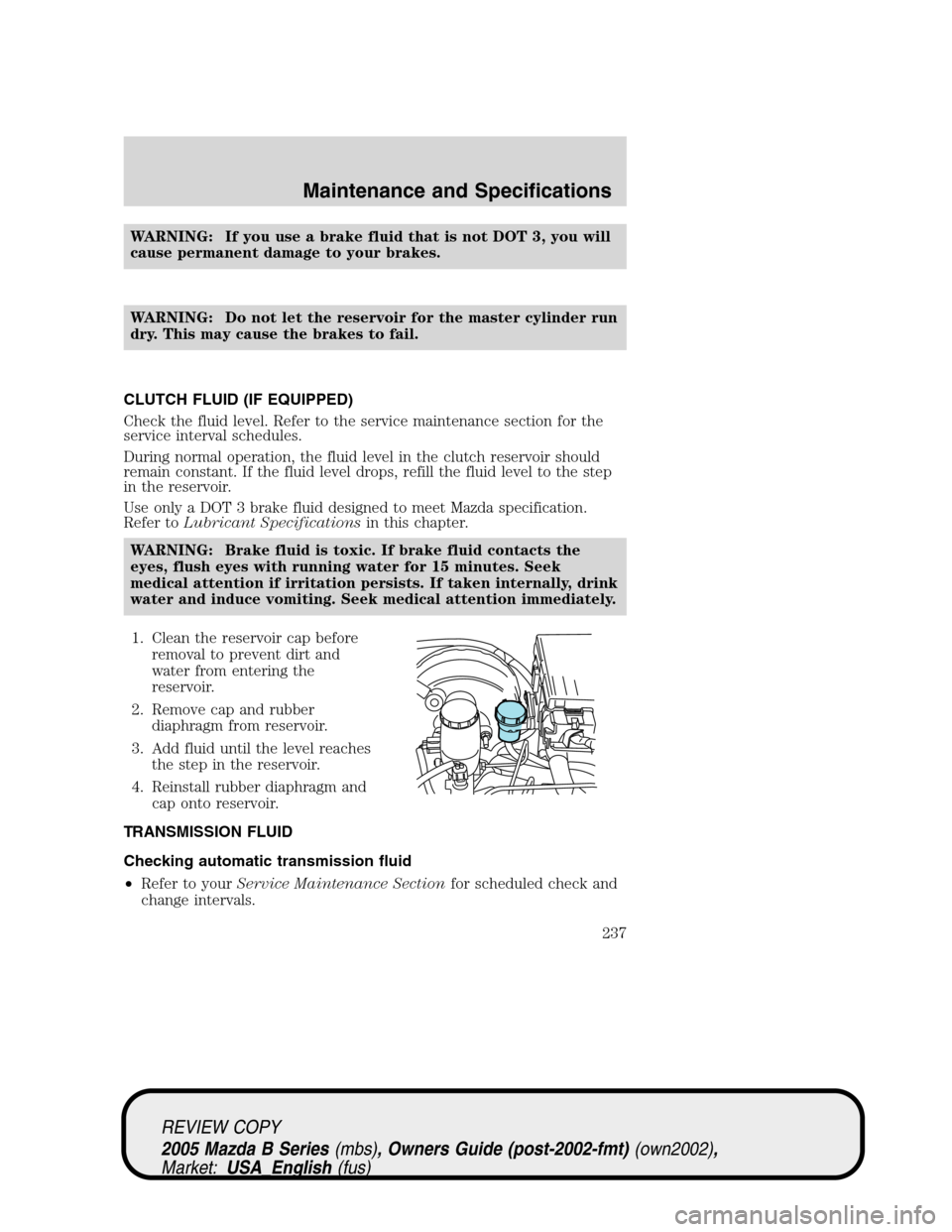 MAZDA MODEL B2300 TRUCK 2005   (in English) Service Manual WARNING: If you use a brake fluid that is not DOT 3, you will
cause permanent damage to your brakes.
WARNING: Do not let the reservoir for the master cylinder run
dry. This may cause the brakes to fai