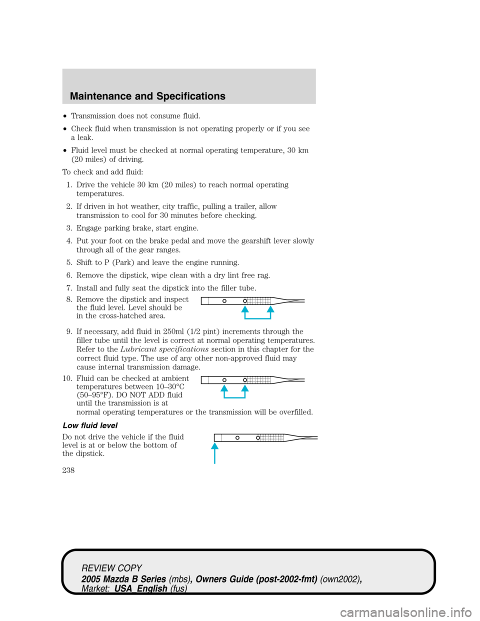 MAZDA MODEL B2300 TRUCK 2005   (in English) Service Manual •Transmission does not consume fluid.
•Check fluid when transmission is not operating properly or if you see
a leak.
•Fluid level must be checked at normal operating temperature, 30 km
(20 miles