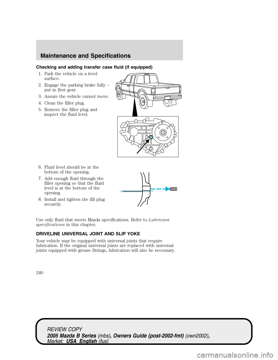 MAZDA MODEL B2300 TRUCK 2005  Owners Manual (in English) Checking and adding transfer case fluid (if equipped)
1. Park the vehicle on a level
surface.
2. Engage the parking brake fully–
put in first gear.
3. Assure the vehicle cannot move.
4. Clean the fi