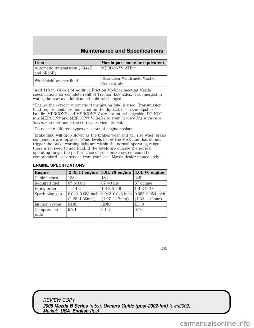 MAZDA MODEL B2300 TRUCK 2005   (in English) Service Manual Item Mazda part name or equivalent
Automatic transmission (5R44E
and 5R55E)MERCONVATF2
Windshield washer fluidUltra-clear Windshield Washer
Concentrate
1Add 118 ml (4 oz.) of Additive Friction Modifi