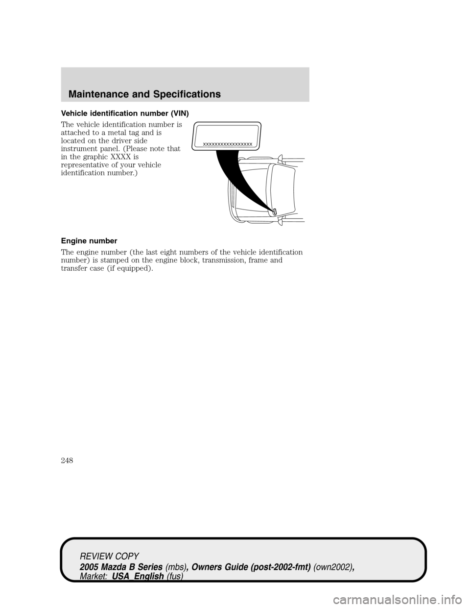 MAZDA MODEL B2300 TRUCK 2005   (in English) Service Manual Vehicle identification number (VIN)
The vehicle identification number is
attached to a metal tag and is
located on the driver side
instrument panel. (Please note that
in the graphic XXXX is
representa