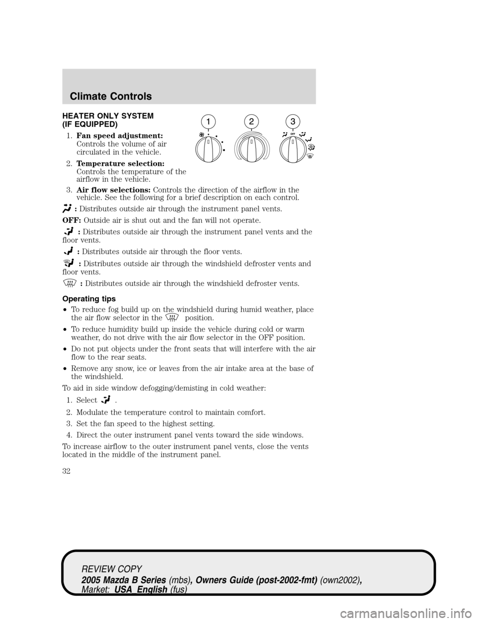 MAZDA MODEL B2300 TRUCK 2005 Owners Manual (in English) HEATER ONLY SYSTEM
(IF EQUIPPED)
1.Fan speed adjustment:
Controls the volume of air
circulated in the vehicle.
2.Temperature selection:
Controls the temperature of the
airflow in the vehicle.
3.Air fl MAZDA MODEL B2300 TRUCK 2005 Owners Manual (in English) HEATER ONLY SYSTEM
(IF EQUIPPED)
1.Fan speed adjustment:
Controls the volume of air
circulated in the vehicle.
2.Temperature selection:
Controls the temperature of the
airflow in the vehicle.
3.Air fl