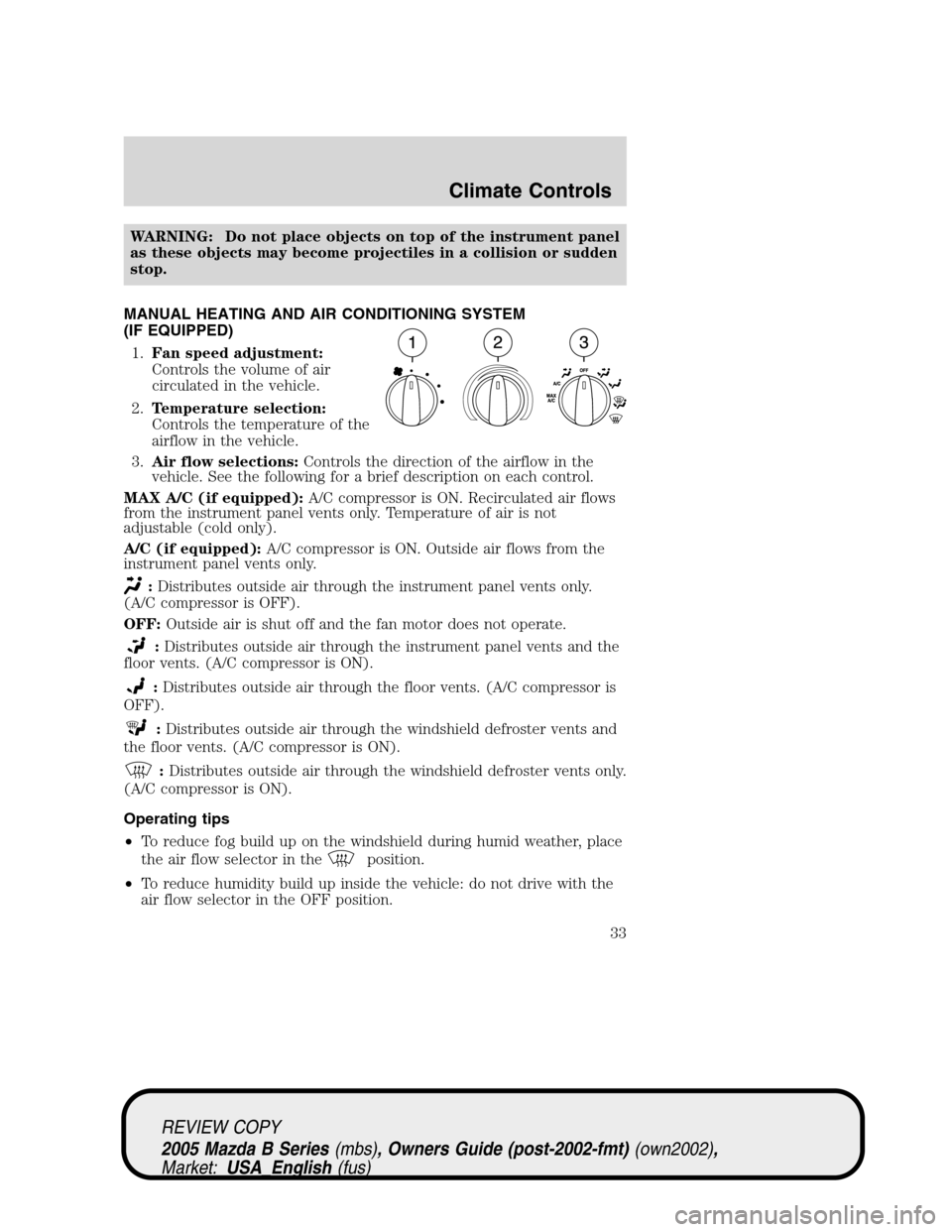 MAZDA MODEL B2300 TRUCK 2005 (in English) Owners Guide WARNING: Do not place objects on top of the instrument panel
as these objects may become projectiles in a collision or sudden
stop.
MANUAL HEATING AND AIR CONDITIONING SYSTEM
(IF EQUIPPED)
1.Fan speed MAZDA MODEL B2300 TRUCK 2005 (in English) Owners Guide WARNING: Do not place objects on top of the instrument panel
as these objects may become projectiles in a collision or sudden
stop.
MANUAL HEATING AND AIR CONDITIONING SYSTEM
(IF EQUIPPED)
1.Fan speed