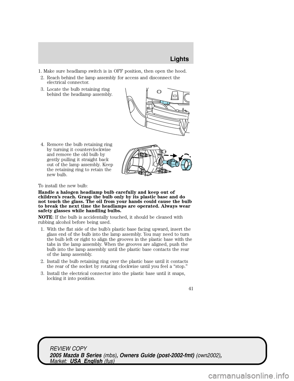 MAZDA MODEL B2300 TRUCK 2005 (in English) Service Manual 1. Make sure headlamp switch is in OFF position, then open the hood.
2. Reach behind the lamp assembly for access and disconnect the
electrical connector.
3. Locate the bulb retaining ring
behind the MAZDA MODEL B2300 TRUCK 2005 (in English) Service Manual 1. Make sure headlamp switch is in OFF position, then open the hood.
2. Reach behind the lamp assembly for access and disconnect the
electrical connector.
3. Locate the bulb retaining ring
behind the