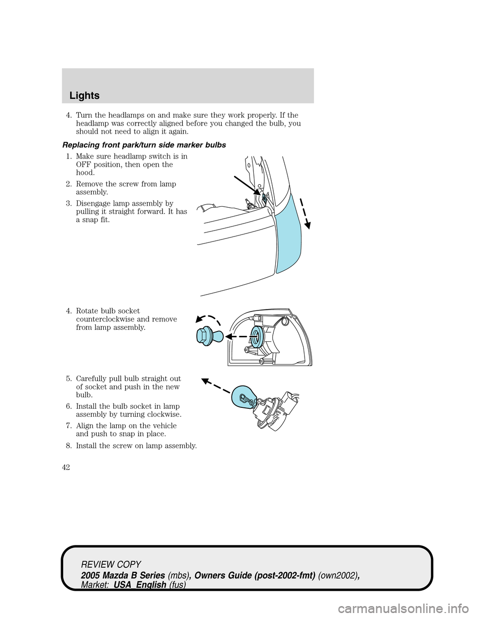 MAZDA MODEL B2300 TRUCK 2005 (in English) Service Manual 4. Turn the headlamps on and make sure they work properly. If the
headlamp was correctly aligned before you changed the bulb, you
should not need to align it again.
Replacing front park/turn side mark MAZDA MODEL B2300 TRUCK 2005 (in English) Service Manual 4. Turn the headlamps on and make sure they work properly. If the
headlamp was correctly aligned before you changed the bulb, you
should not need to align it again.
Replacing front park/turn side mark