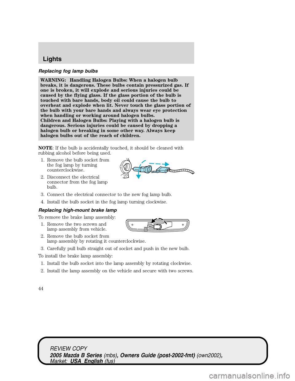 MAZDA MODEL B2300 TRUCK 2005 Owners Manual (in English) Replacing fog lamp bulbs
WARNING: Handling Halogen Bulbs: When a halogen bulb
breaks, it is dangerous. These bulbs contain pressurized gas. If
one is broken, it will explode and serious injuries could MAZDA MODEL B2300 TRUCK 2005 Owners Manual (in English) Replacing fog lamp bulbs
WARNING: Handling Halogen Bulbs: When a halogen bulb
breaks, it is dangerous. These bulbs contain pressurized gas. If
one is broken, it will explode and serious injuries could