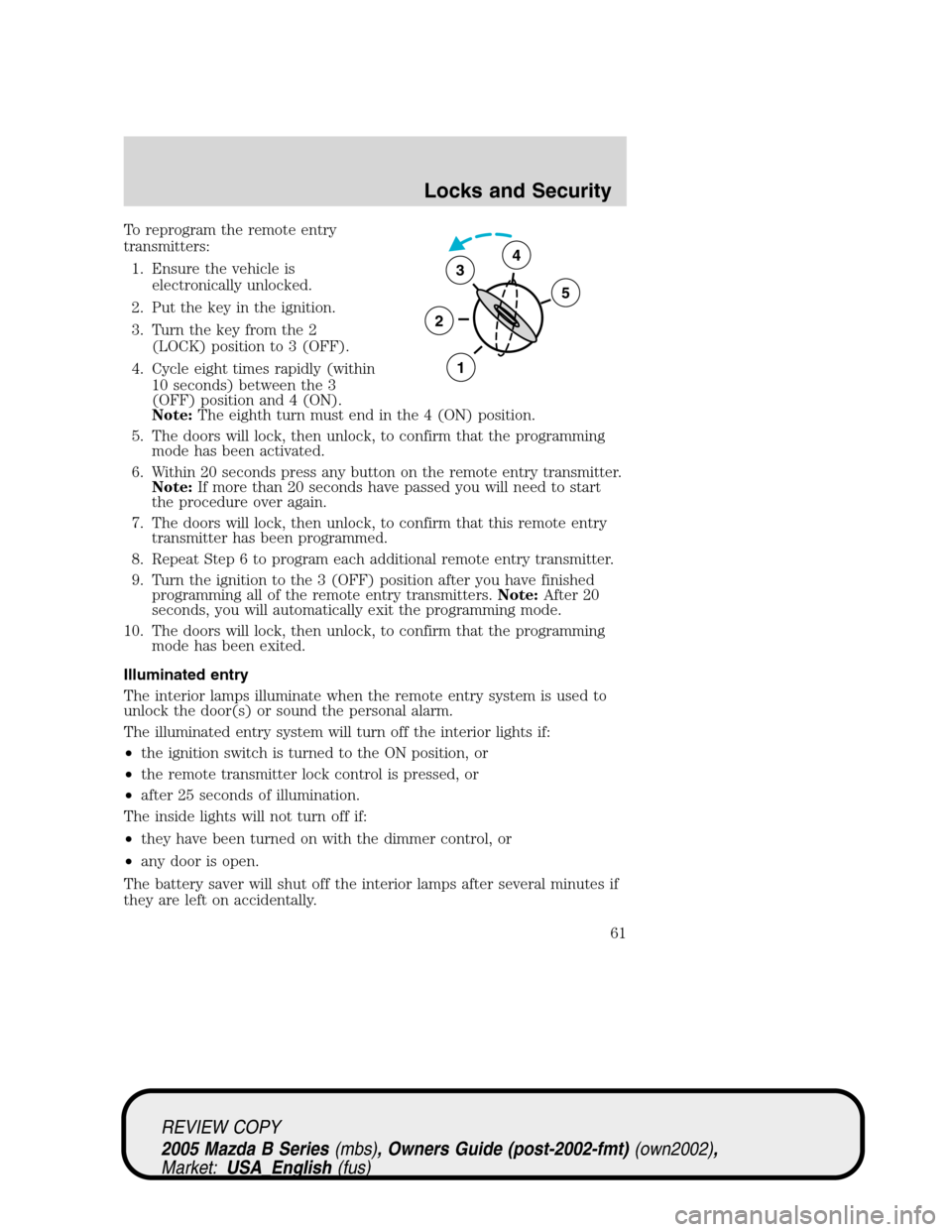 MAZDA MODEL B2300 TRUCK 2005  Owners Manual (in English) To reprogram the remote entry
transmitters:
1. Ensure the vehicle is
electronically unlocked.
2. Put the key in the ignition.
3. Turn the key from the 2
(LOCK) position to 3 (OFF).
4. Cycle eight time